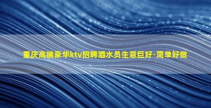 重庆高端豪华ktv招聘酒水员生意巨好-简单好做
